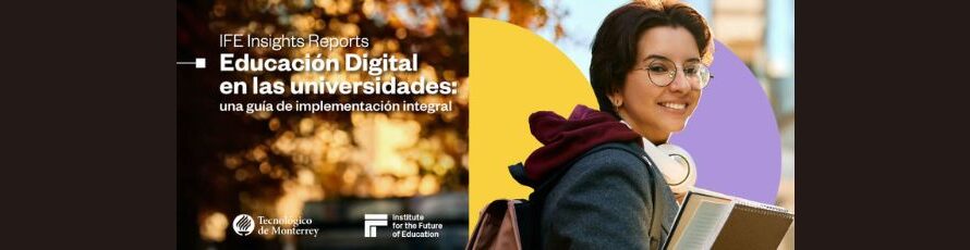 Conoce “Educación Digital en las Universidades: Una guía de implementación integral” realizada por el IFE del Tec de Monterrey